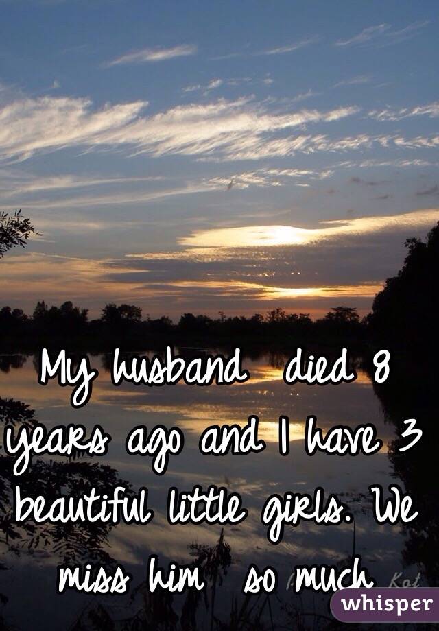 My husband  died 8 years ago and I have 3 beautiful little girls. We miss him  so much 