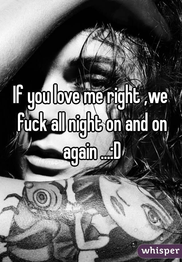 If you love me right ,we fuck all night on and on again ...:D