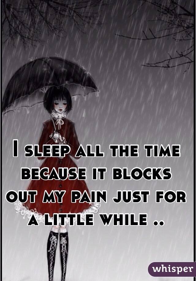 I sleep all the time because it blocks out my pain just for a little while ..