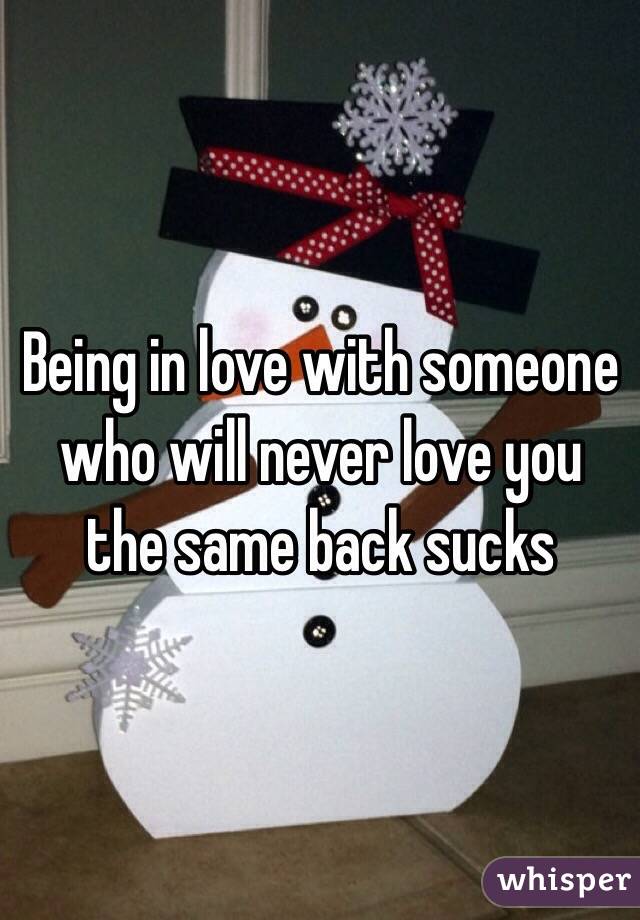 Being in love with someone who will never love you the same back sucks 