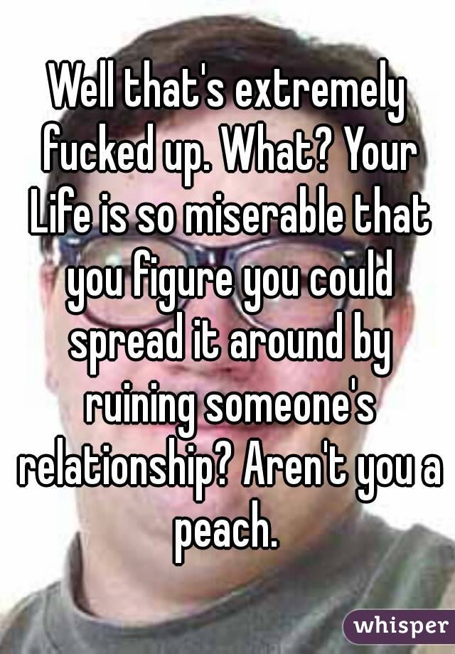 Well that's extremely fucked up. What? Your Life is so miserable that you figure you could spread it around by ruining someone's relationship? Aren't you a peach. 