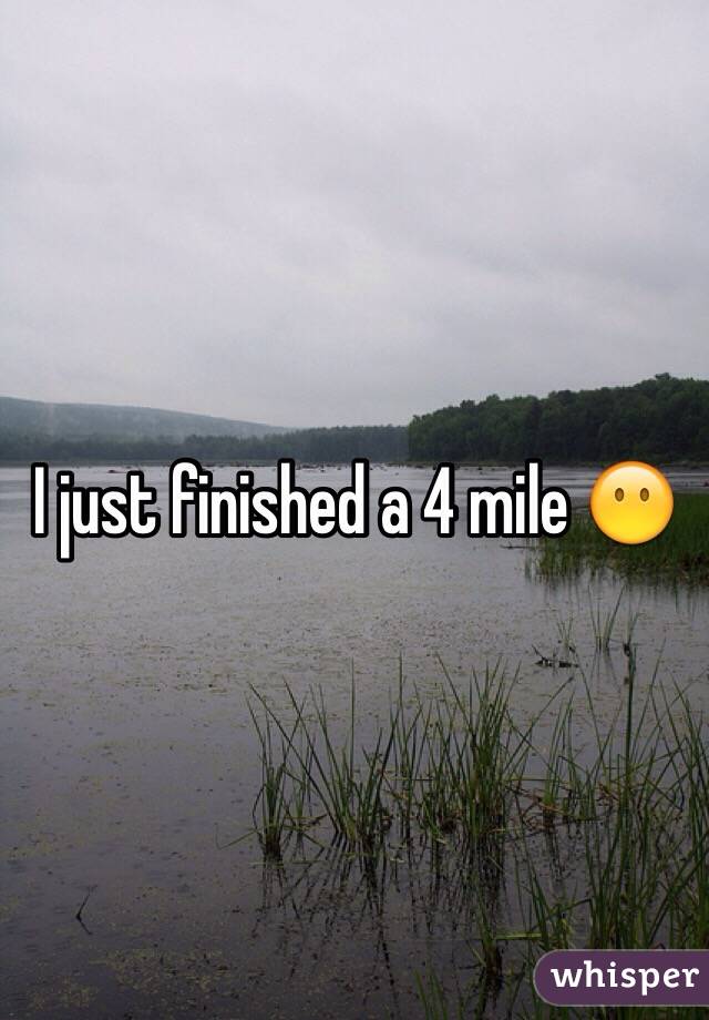 I just finished a 4 mile 😶