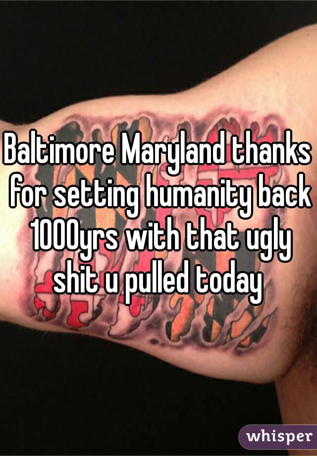Baltimore Maryland thanks for setting humanity back 1000yrs with that ugly shit u pulled today 