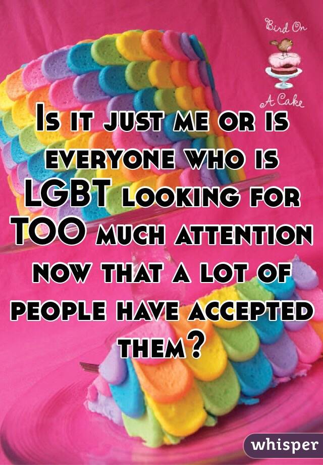Is it just me or is everyone who is LGBT looking for TOO much attention now that a lot of people have accepted them?