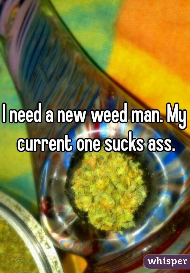 I need a new weed man. My current one sucks ass.