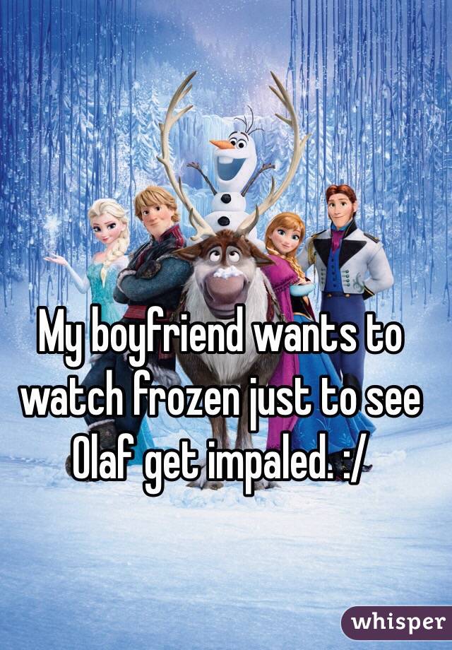 My boyfriend wants to watch frozen just to see Olaf get impaled. :/