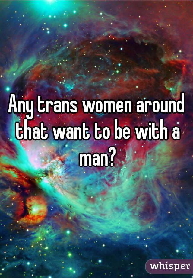 Any trans women around that want to be with a man?