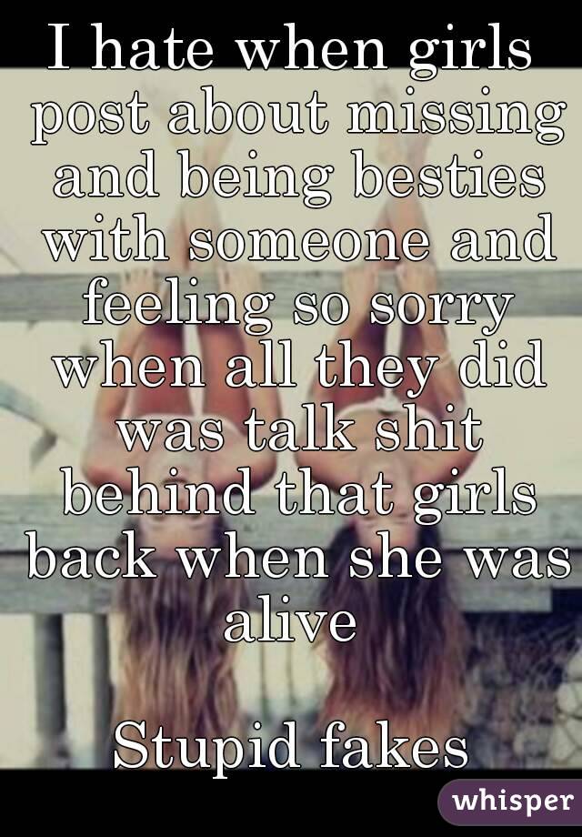 I hate when girls post about missing and being besties with someone and feeling so sorry when all they did was talk shit behind that girls back when she was alive 

Stupid fakes