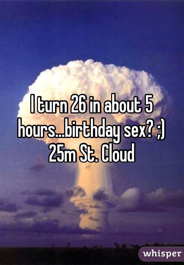 I turn 26 in about 5 hours...birthday sex? ;) 25m St. Cloud 