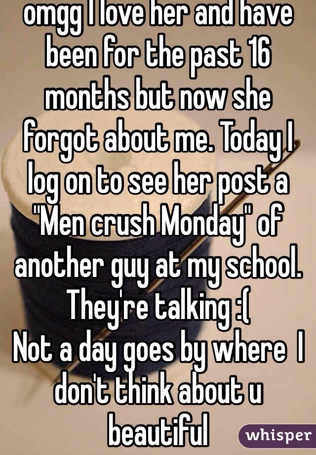 omgg I love her and have been for the past 16 months but now she forgot about me. Today I log on to see her post a "Men crush Monday" of another guy at my school. They're talking :( 
Not a day goes by where  I don't think about u beautiful 