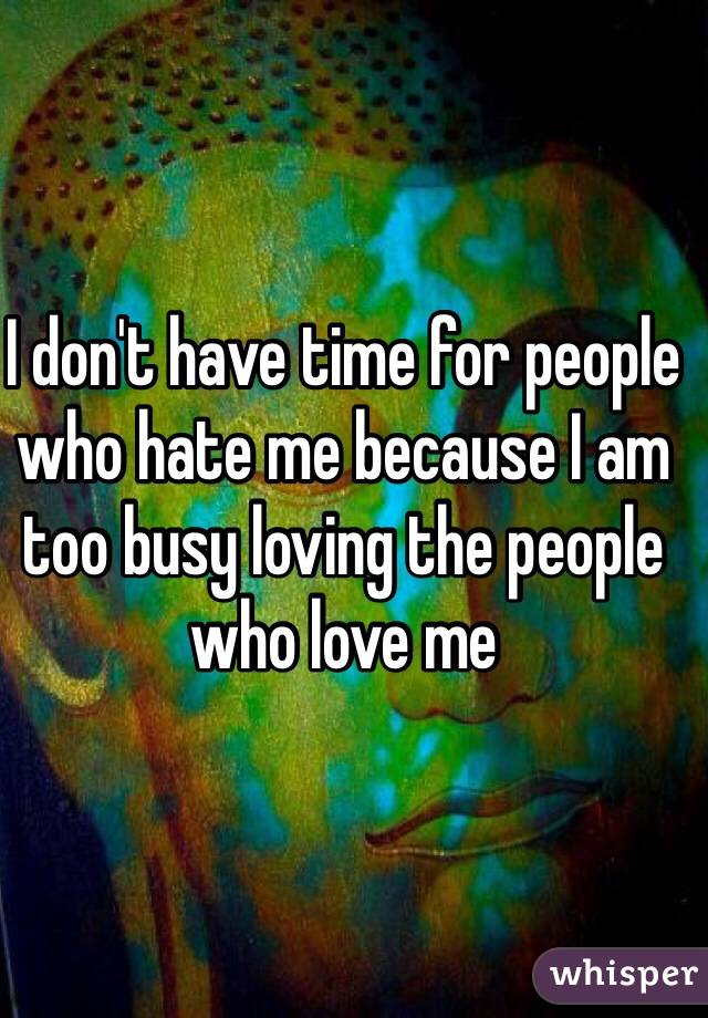 I don't have time for people who hate me because I am too busy loving the people who love me