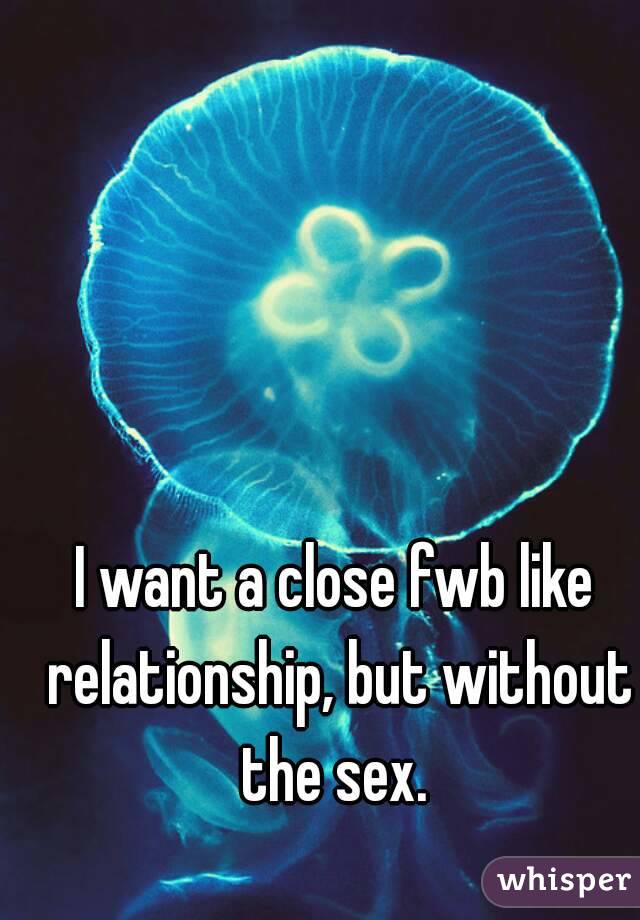 I want a close fwb like relationship, but without the sex. 