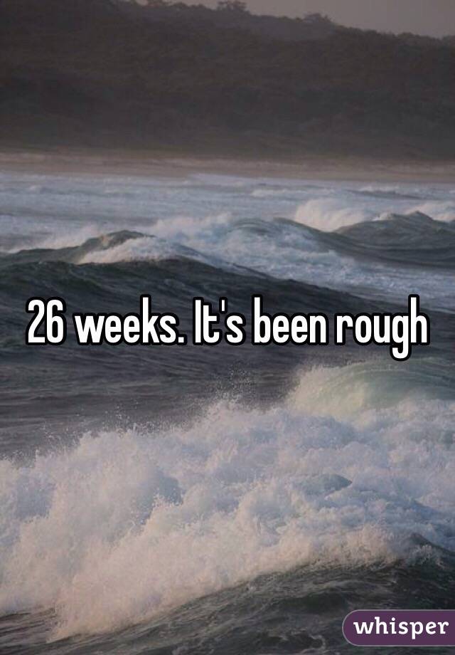 26 weeks. It's been rough 