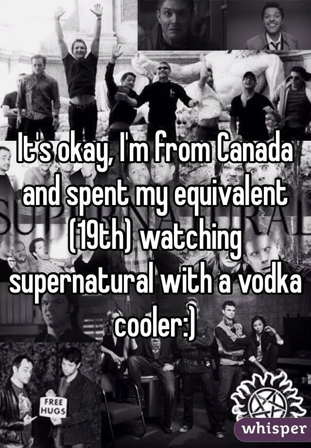 It's okay, I'm from Canada and spent my equivalent (19th) watching supernatural with a vodka cooler:)
