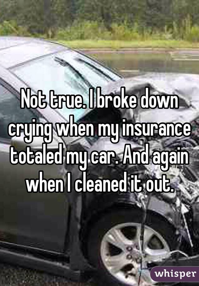 Not true. I broke down crying when my insurance totaled my car. And again when I cleaned it out. 
