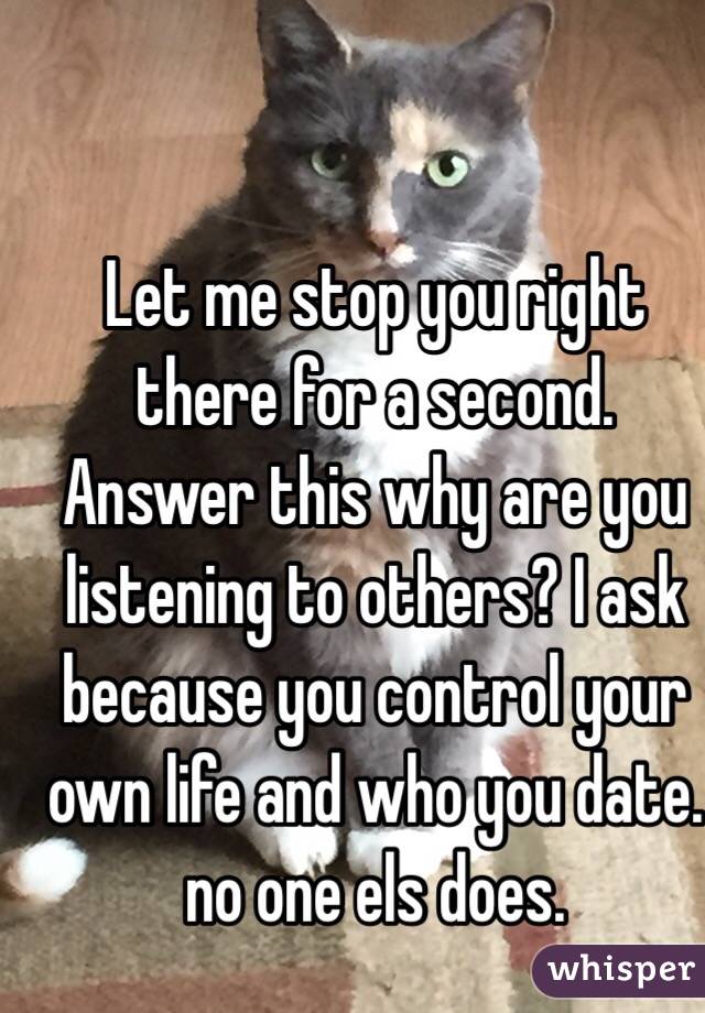 Let me stop you right there for a second. Answer this why are you listening to others? I ask because you control your own life and who you date. no one els does. 