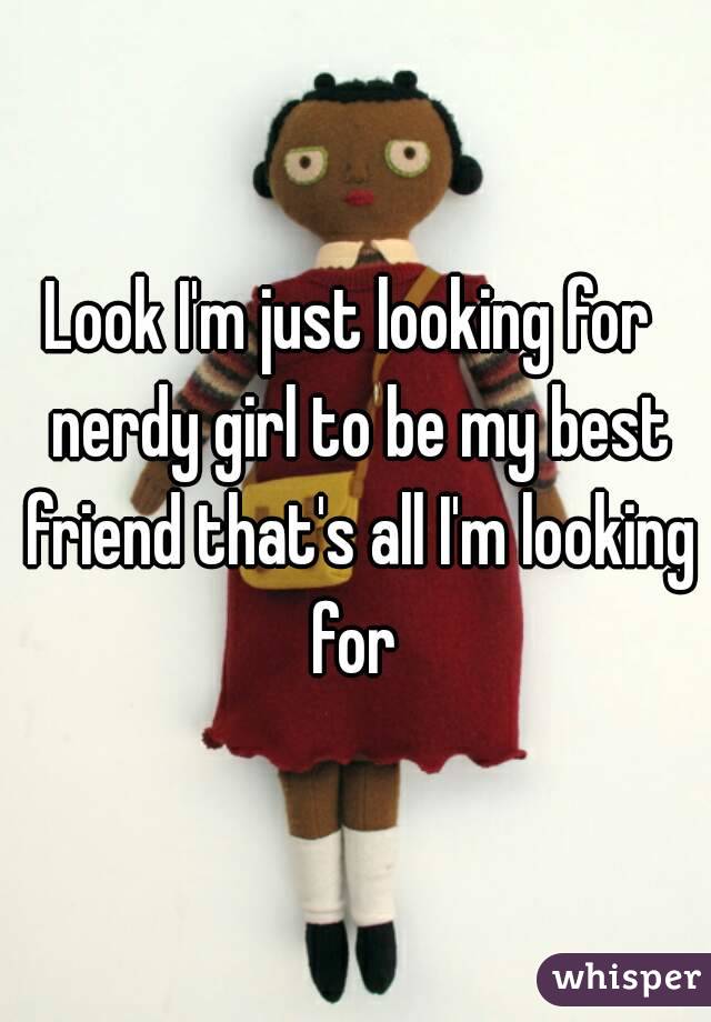 Look I'm just looking for  nerdy girl to be my best friend that's all I'm looking for 