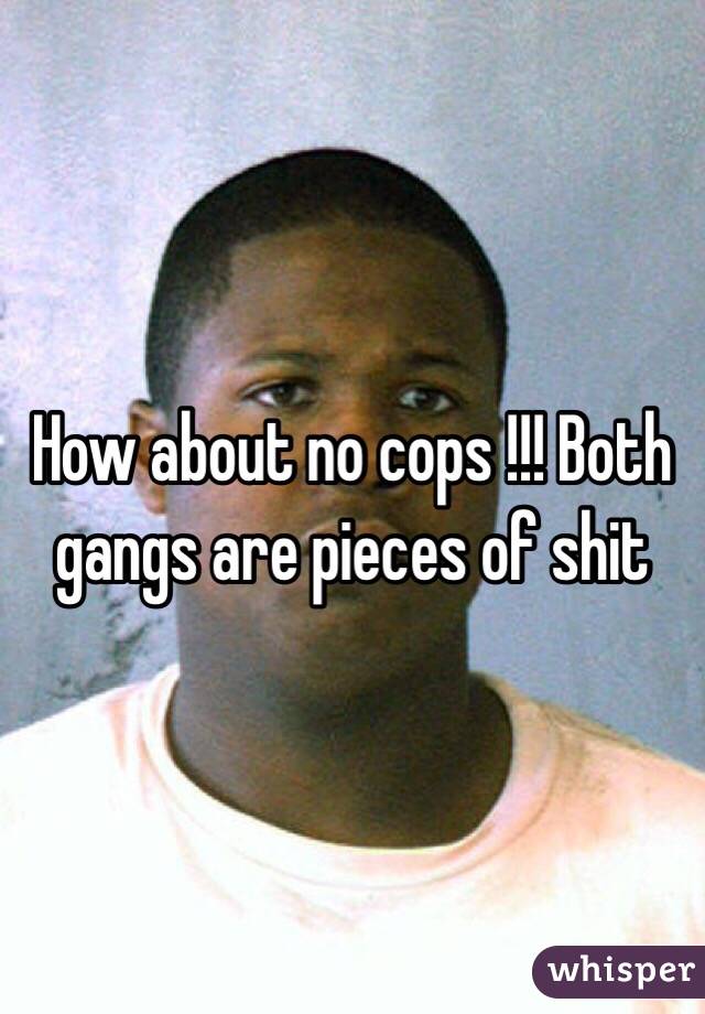 How about no cops !!! Both gangs are pieces of shit