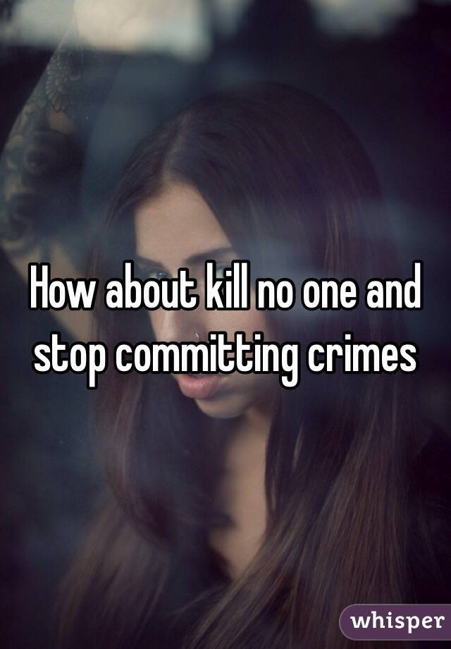 How about kill no one and stop committing crimes 