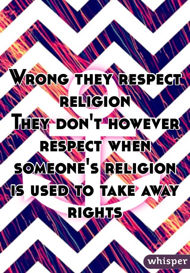 Wrong they respect religion 
They don't however respect when someone's religion is used to take away rights
