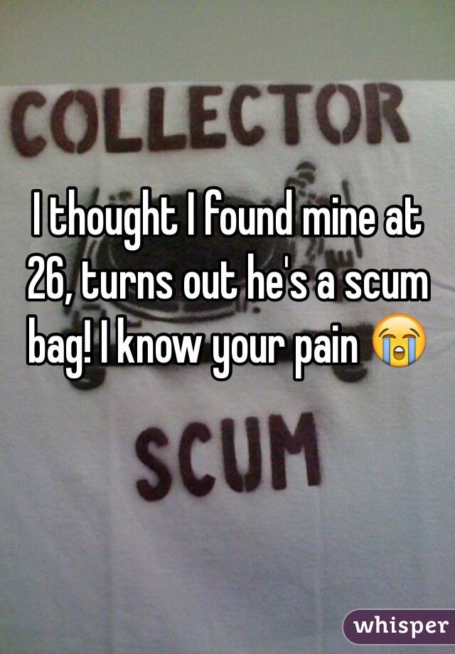 I thought I found mine at 26, turns out he's a scum bag! I know your pain 😭