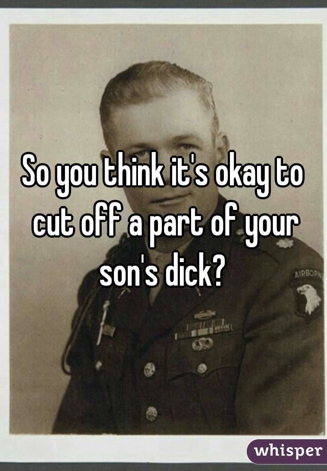 So you think it's okay to cut off a part of your son's dick? 