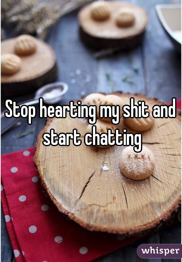 Stop hearting my shit and start chatting