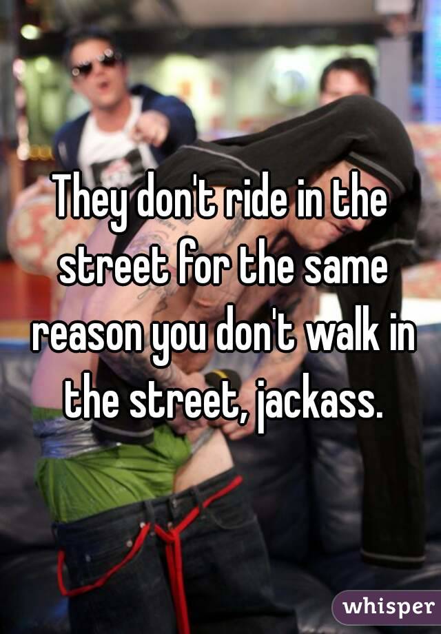 They don't ride in the street for the same reason you don't walk in the street, jackass.