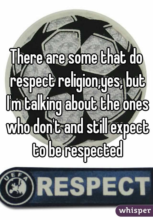 There are some that do respect religion,yes, but I'm talking about the ones who don't and still expect to be respected
