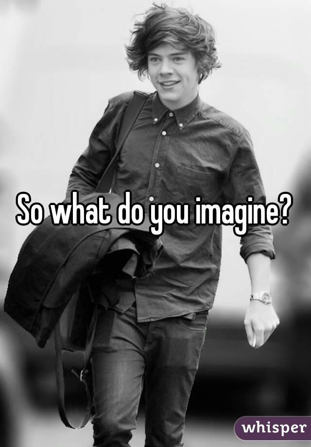 So what do you imagine?