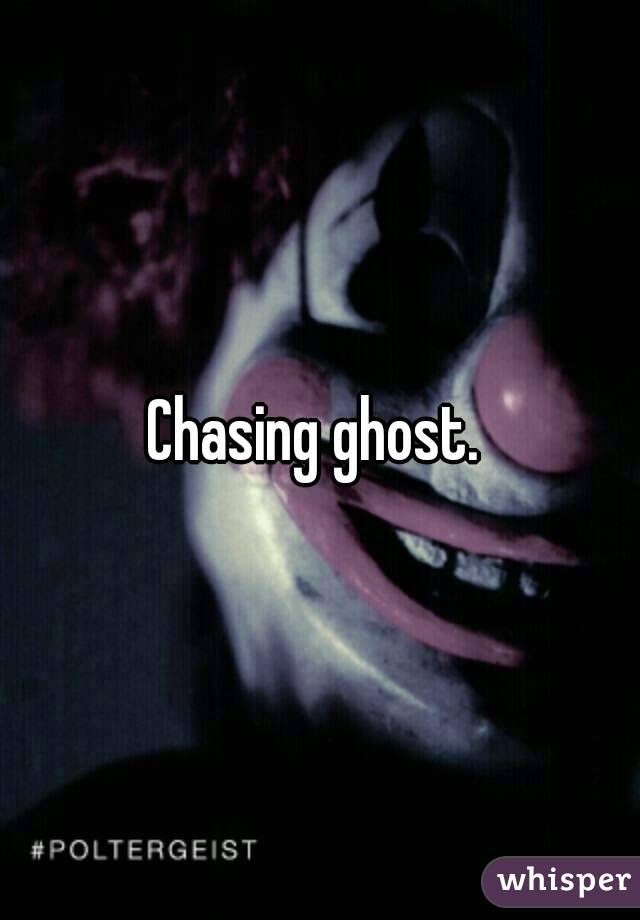 Chasing ghost. 