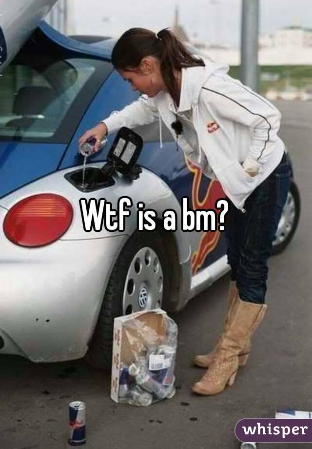 Wtf is a bm?