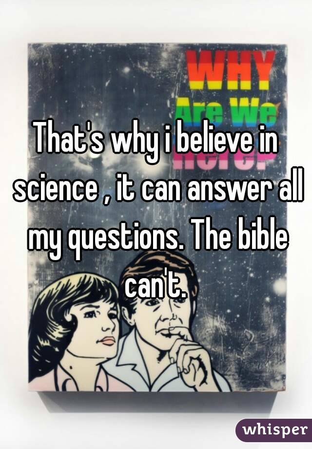 That's why i believe in science , it can answer all my questions. The bible can't. 