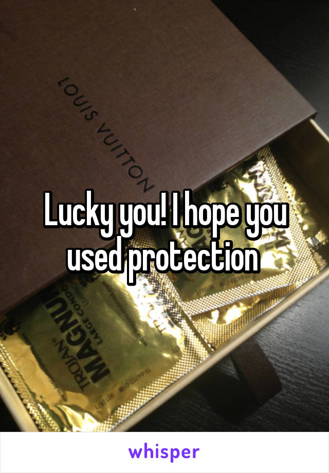 Lucky you! I hope you used protection 