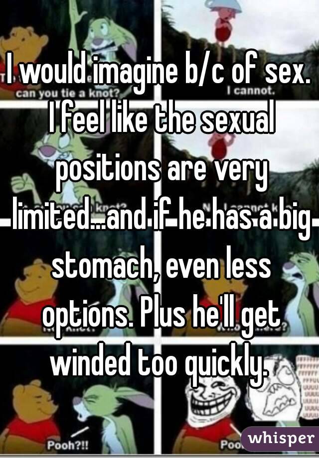 I would imagine b/c of sex. I feel like the sexual positions are very limited...and if he has a big stomach, even less options. Plus he'll get winded too quickly. 