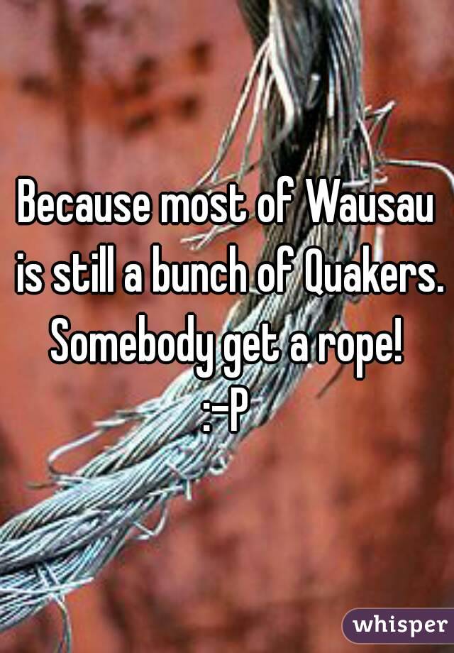 Because most of Wausau is still a bunch of Quakers. Somebody get a rope! 
:-P