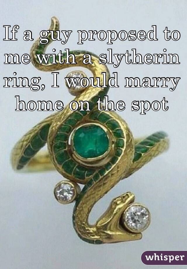 If a guy proposed to me with a slytherin ring, I would marry home on the spot