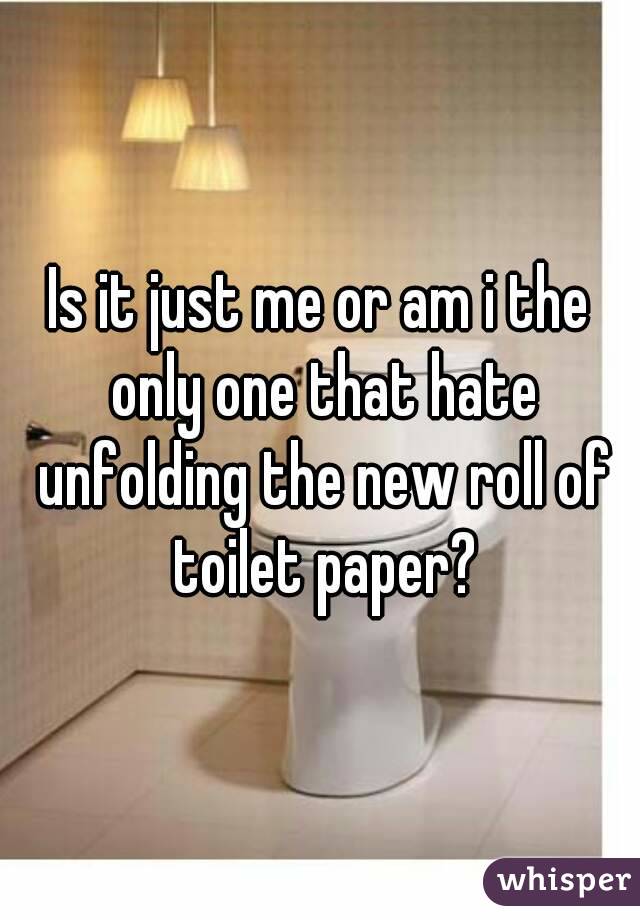 Is it just me or am i the only one that hate unfolding the new roll of toilet paper?