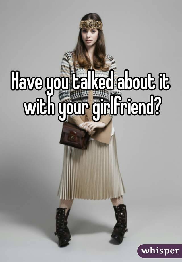 Have you talked about it with your girlfriend?