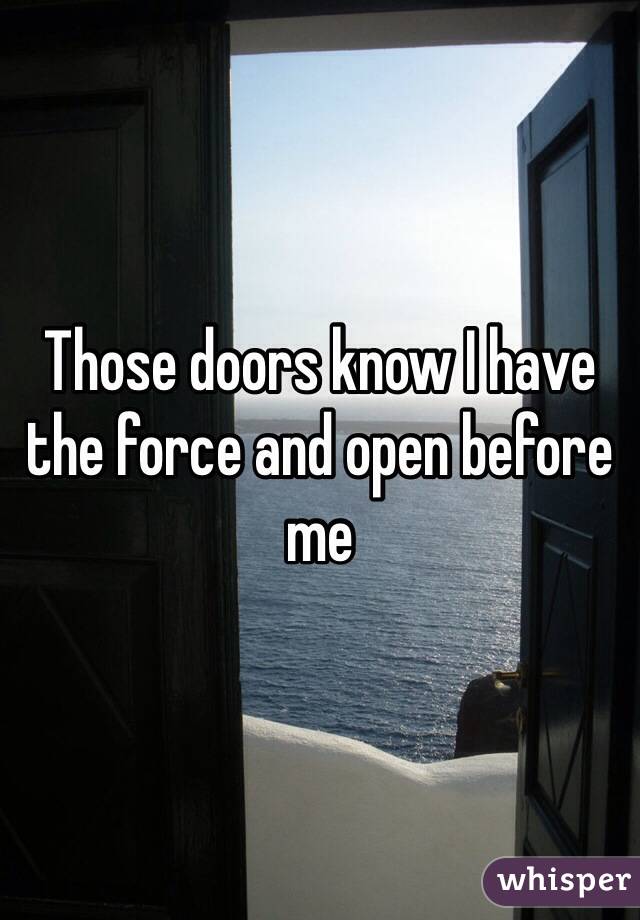 Those doors know I have the force and open before me