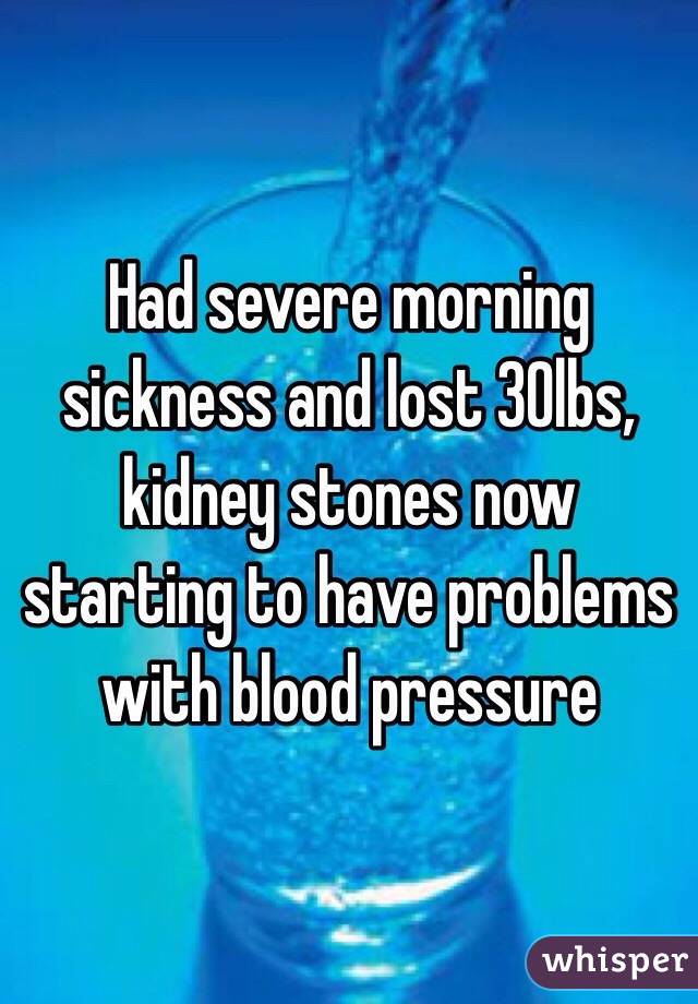 Had severe morning sickness and lost 30lbs, kidney stones now starting to have problems with blood pressure 