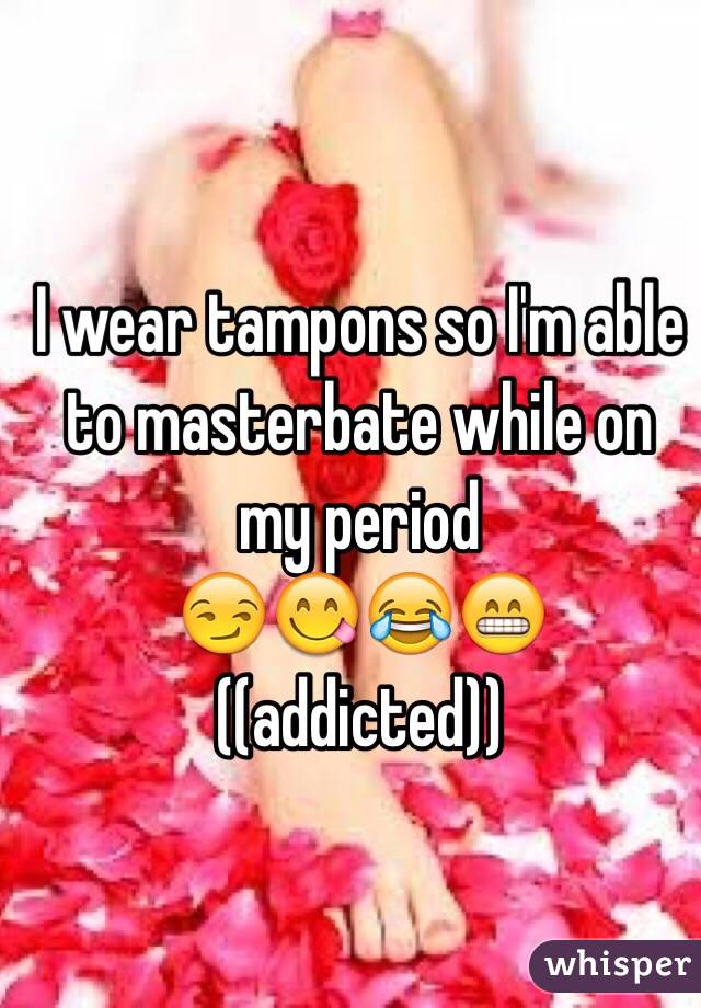 I wear tampons so I'm able to masterbate while on my period
😏😋😂😁 ((addicted))