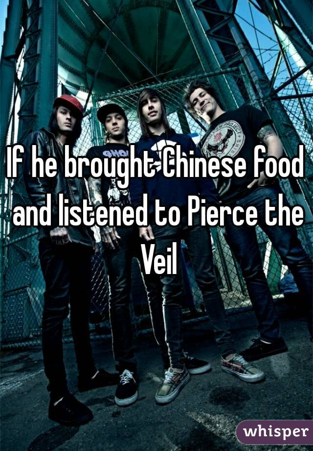 If he brought Chinese food and listened to Pierce the Veil