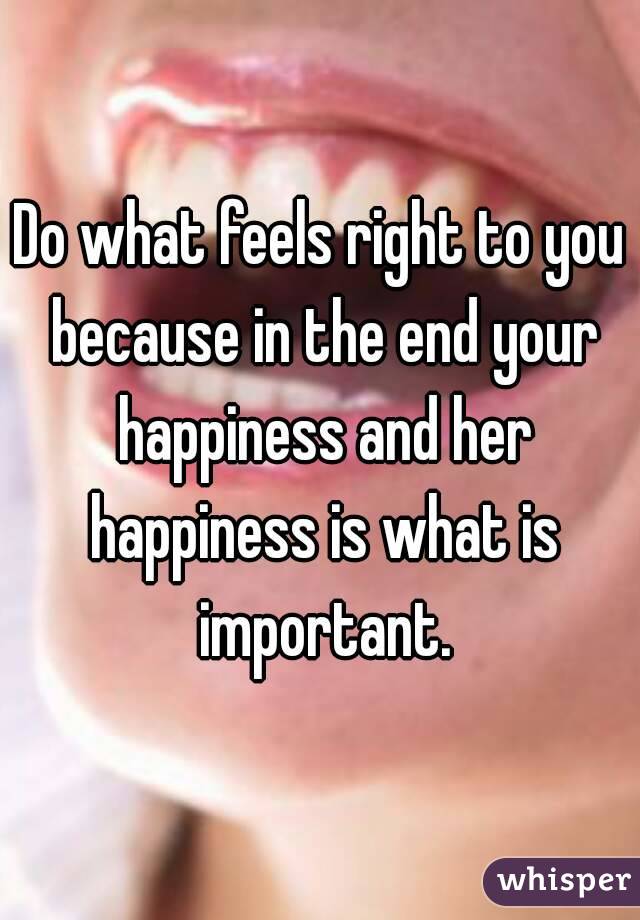 Do what feels right to you because in the end your happiness and her happiness is what is important.