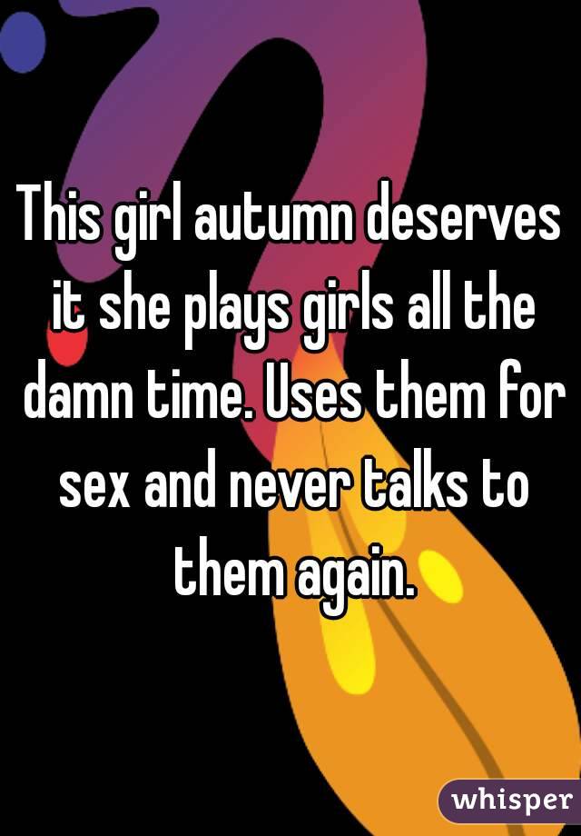 This girl autumn deserves it she plays girls all the damn time. Uses them for sex and never talks to them again.