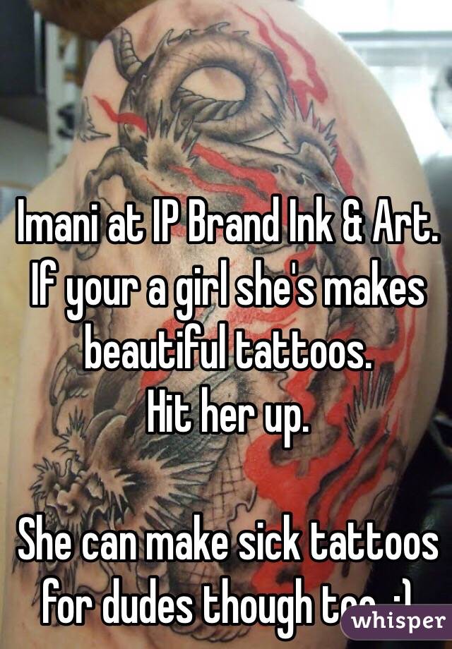 Imani at IP Brand Ink & Art.
If your a girl she's makes beautiful tattoos.
Hit her up.

She can make sick tattoos for dudes though too. :)