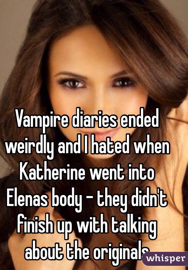 Vampire diaries ended weirdly and I hated when Katherine went into Elenas body - they didn't finish up with talking about the originals 