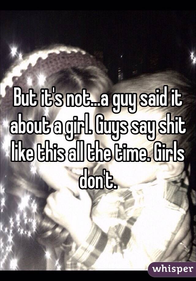 But it's not...a guy said it about a girl. Guys say shit like this all the time. Girls don't. 