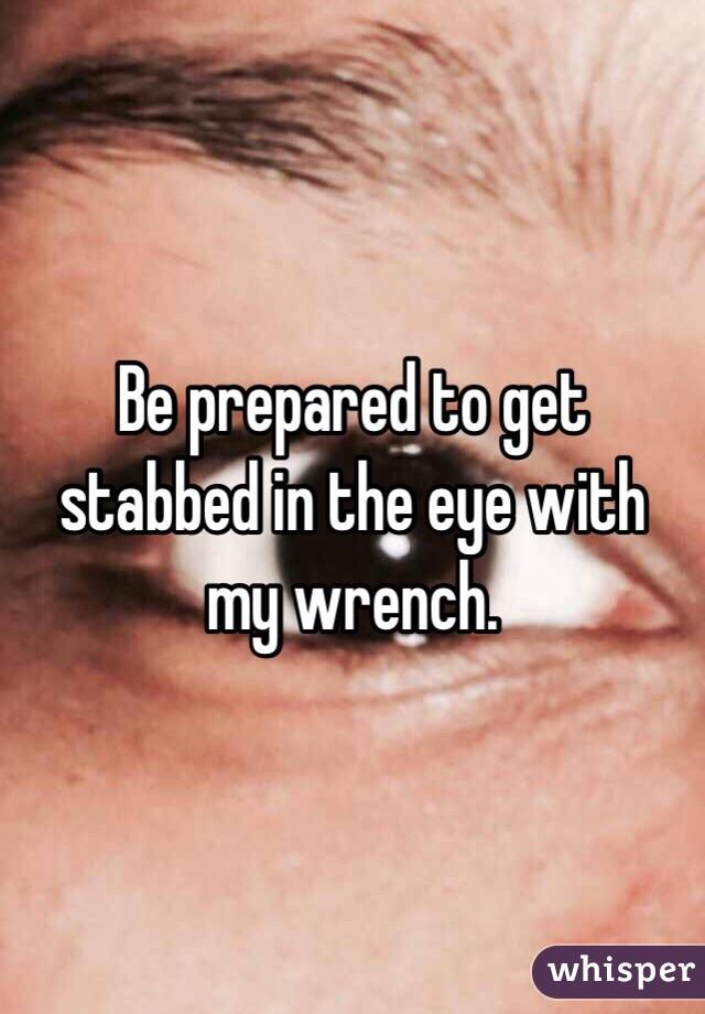 Be prepared to get stabbed in the eye with my wrench.  