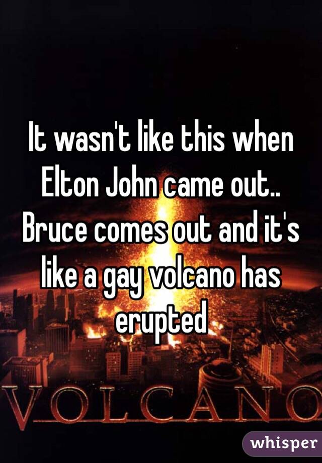 It wasn't like this when Elton John came out.. Bruce comes out and it's like a gay volcano has erupted